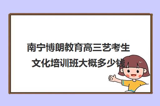 南宁博朗教育高三艺考生文化培训班大概多少钱(播音艺考培训班)