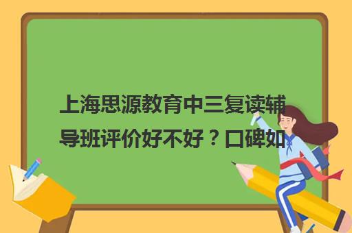 上海思源教育中三复读辅导班评价好不好？口碑如何？（上海高考复读机构）