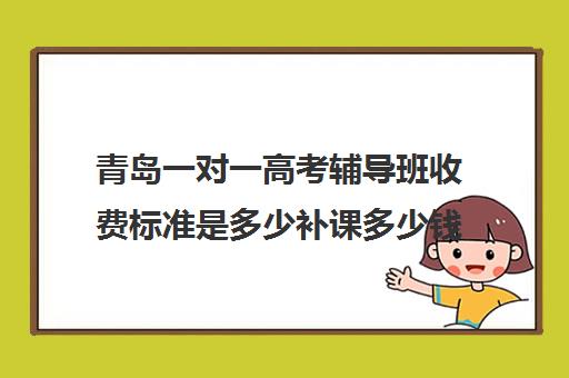 青岛一对一高考辅导班收费标准是多少补课多少钱一小时(青岛高中辅导班哪家好)