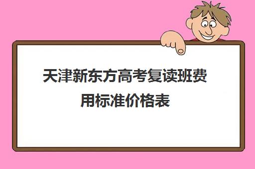 天津新东方高考复读班费用标准价格表(新东方托福收费价格表)