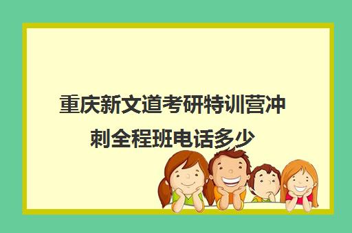 重庆新文道考研特训营冲刺全程班电话多少（新文道考研机构地址在哪）