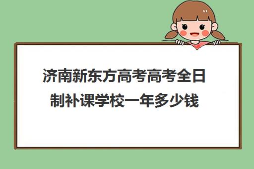 济南新东方高考高考全日制补课学校一年多少钱(济南高考冲刺班封闭式全日制)