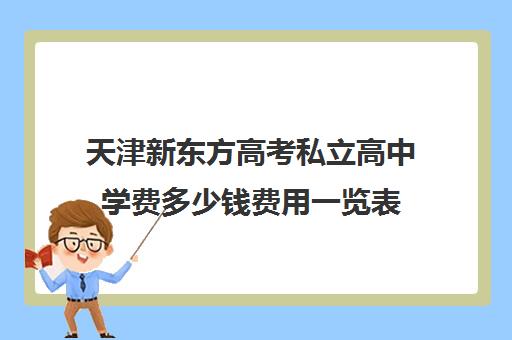 天津新东方高考私立高中学费多少钱费用一览表(天津有哪些私立高中,费用大概多钱)