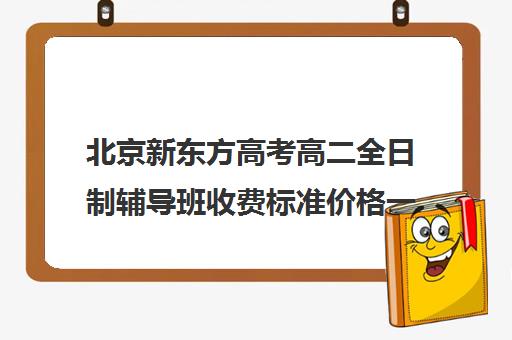 北京新东方高考高二全日制辅导班收费标准价格一览（新东方高考冲刺班封闭式全日制）