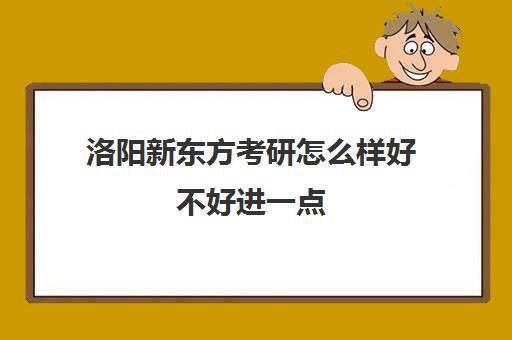 洛阳新东方考研怎么样好不好进一点(洛阳考研机构都有哪些)