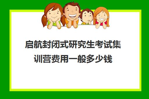 启航封闭式研究生考试集训营费用一般多少钱（考研有必要报集训营吗）