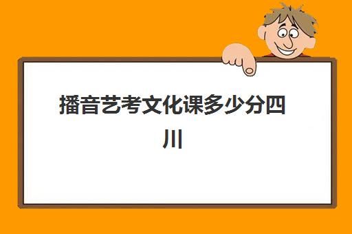 播音艺考文化课多少分四川(四川传媒学院播音录取分数线)