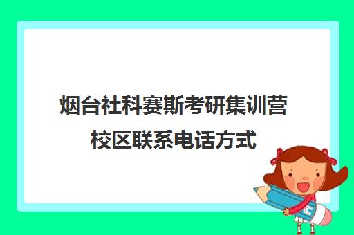 烟台社科赛斯考研集训营校区联系电话方式（社科赛斯考研机构怎么样）