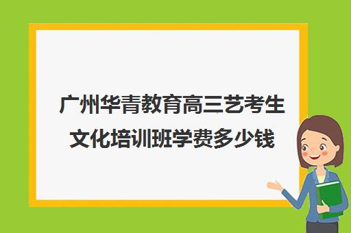 广州华青教育高三艺考生文化培训班学费多少钱(北京三大艺考培训机构)