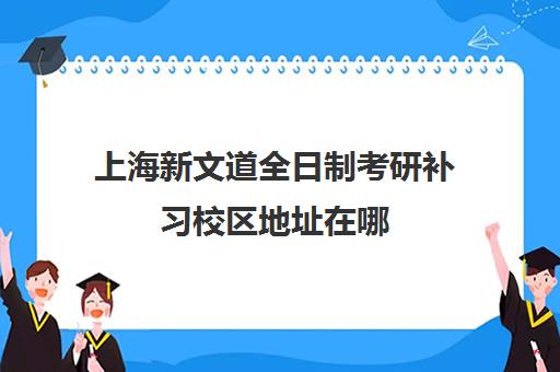 上海新文道全日制考研补习校区地址在哪