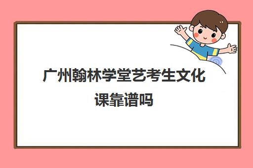 广州翰林学堂艺考生文化课靠谱吗(广州美术艺考培训机构排名榜)