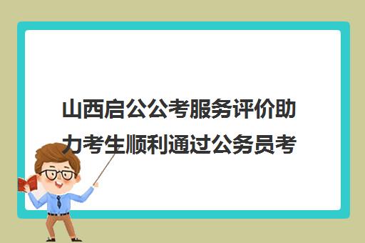 山西启公公考服务评价助力考生顺利通过公务员考试