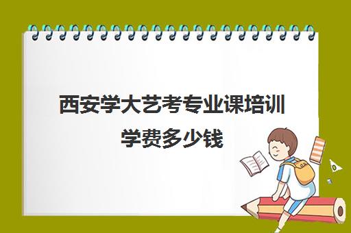 西安学大艺考专业课培训学费多少钱(艺考有哪些专业)