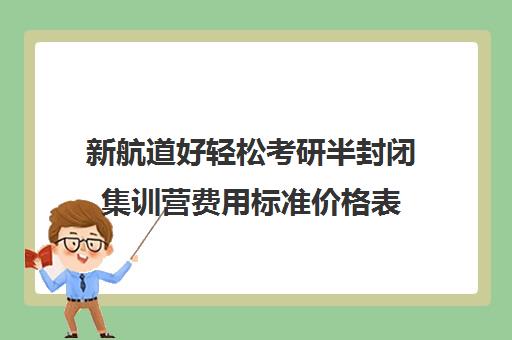 新航道好轻松考研半封闭集训营费用标准价格表（新航道好轻松考研咋样）