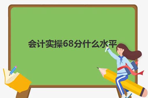 会计实操68分什么水平(初级会计80分什么水平)