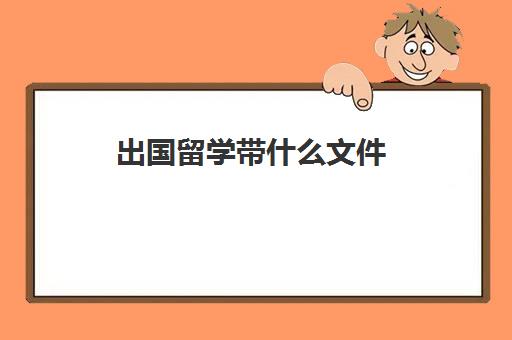 出国留学带什么文件(出国留学带点什么)