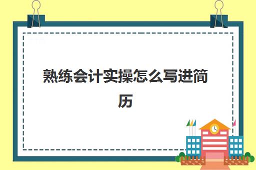 熟练会计实操怎么写进简历(会计小白的简历如何写)