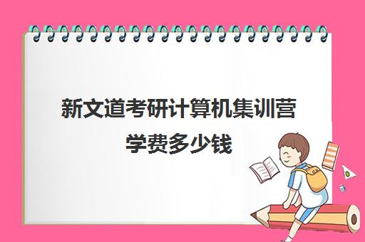 新文道考研计算机集训营学费多少钱（考研集训营的作用大吗）