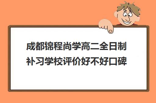 成都锦程尚学高二全日制补习学校评价好不好口碑如何