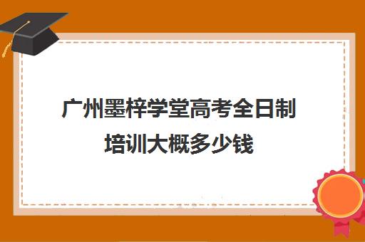 广州墨梓学堂高考全日制培训大概多少钱(广州艺考培训学校前十)