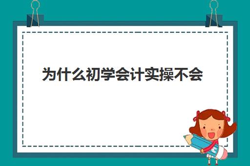 为什么初学会计实操不会(会计好学吗)