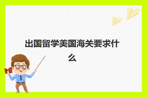 出国留学美国海关要求什么(出国留学注意事项及准备工作)