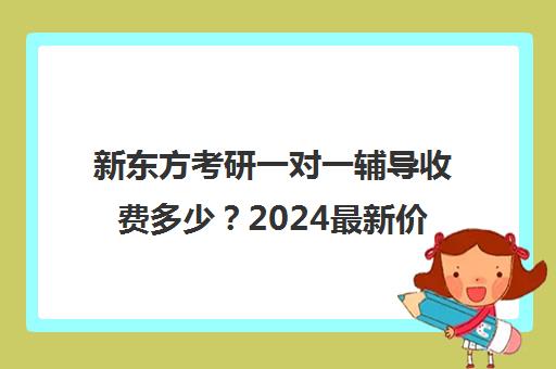 新东方考研一对一辅导收费多少？2024最新价格表一览(新东方考研班收费价格表)