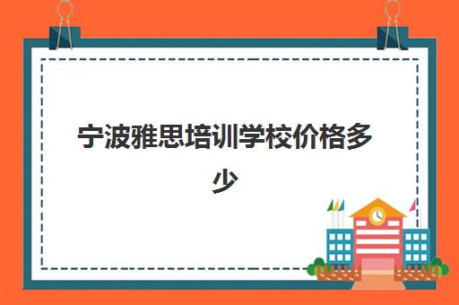 宁波雅思培训学校价格多少(雅思班一般都是怎么收费的)