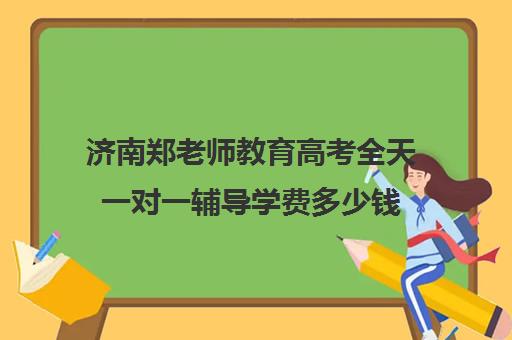 济南郑老师教育高考全天一对一辅导学费多少钱（新东方一对一收费价格表）