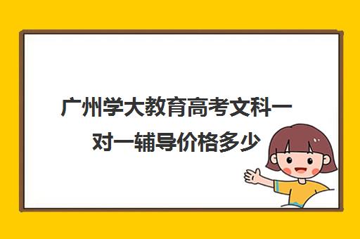 广州学大教育高考文科一对一辅导价格多少(一对一辅导有效果吗)