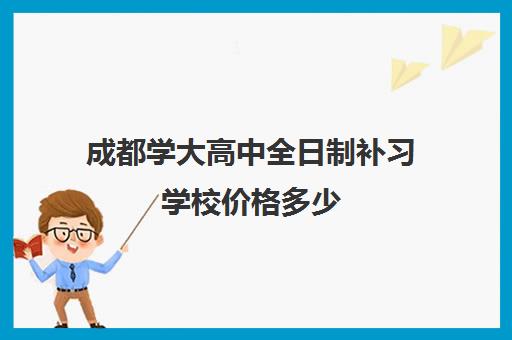 成都学大高中全日制补习学校价格多少