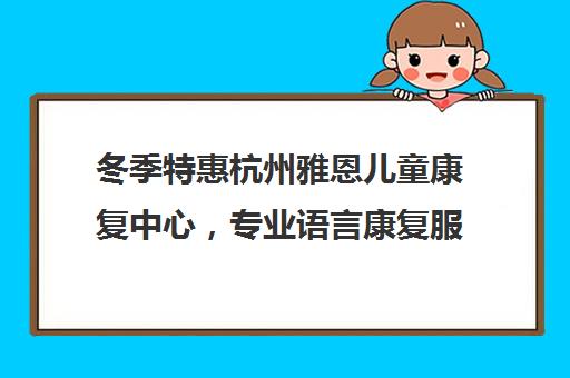 冬季特惠杭州雅恩儿童康复中心，专业语言康复服务等你来体验