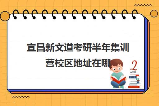 宜昌新文道考研半年集训营校区地址在哪（宜昌三峡大学考研培训机构）