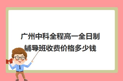 广州中科全程高一全日制辅导班收费价格多少钱(高三全日制补课机构多少钱)