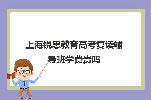 上海锐思教育高考复读辅导班学费贵吗（高三复读是到辅导机构还是到学校好）