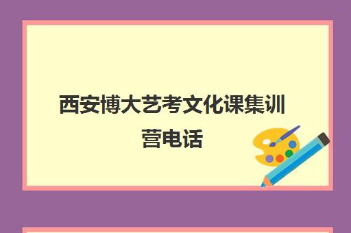 西安博大艺考文化课集训营电话(西安博大教育培训学校地址在哪里)