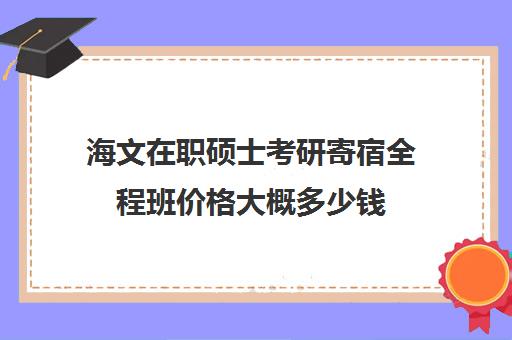 海文在职硕士考研寄宿全程班价格大概多少钱（海文考研收费标准）