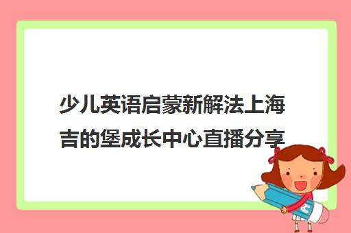 少儿英语启蒙新解法上海吉的堡成长中心直播分享