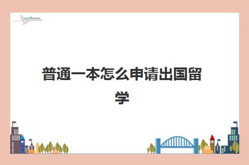 普通一本怎么申请出国留学(在国内读完本科可以出国上本科吗)