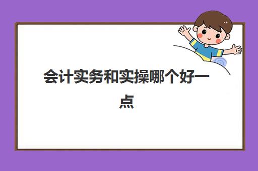 会计实务和实操哪个好一点(基础会计和会计实务有什么区别)