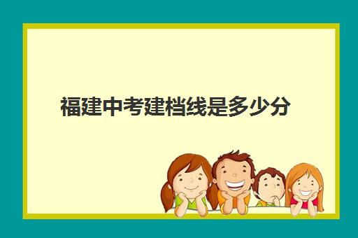 福建中考建档线是多少分(中考建档线多少分2024年)