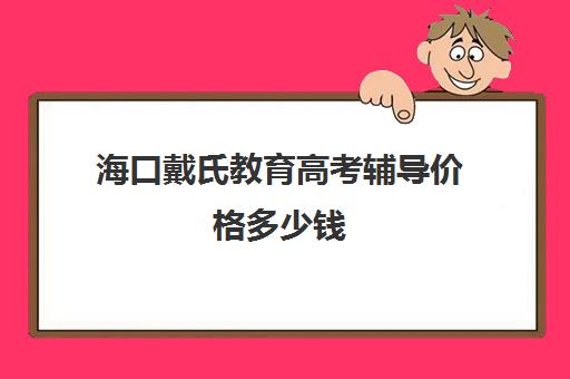 海口戴氏教育高考辅导价格多少钱(海口高中补课哪里好)