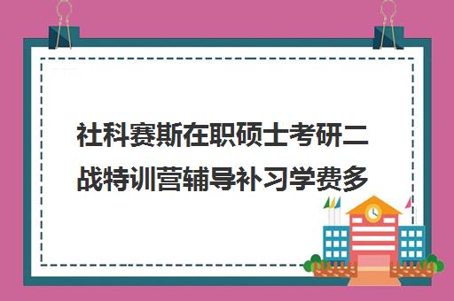 社科赛斯在职硕士考研二战特训营辅导补习学费多少钱