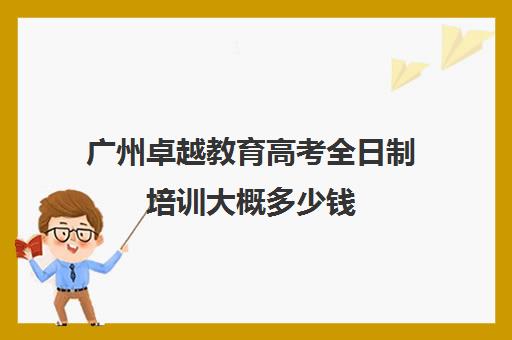 广州卓越教育高考全日制培训大概多少钱(卓越高考复读多少钱一年)