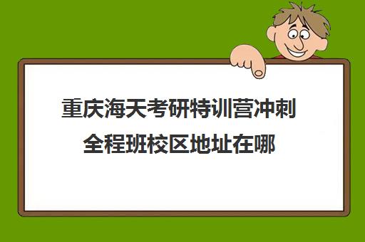 重庆海天考研特训营冲刺全程班校区地址在哪（海天飞跃计划全程费用）