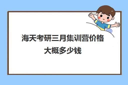 海天考研三月集训营价格大概多少钱（海文考研报班价格一览表）