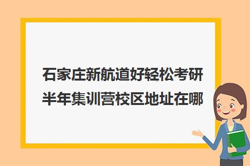 石家庄新航道好轻松考研半年集训营校区地址在哪（石家庄考研培训机构排名榜）