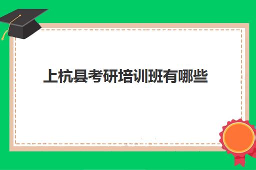 上杭县考研培训班有哪些(龙岩研究生考试一般在哪考)