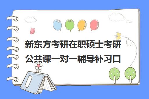 新东方考研在职硕士考研公共课一对一辅导补习口碑怎么样？