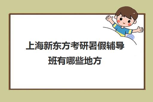 上海新东方考研暑假辅导班有哪些地方(上海考研培训机构排名前十)